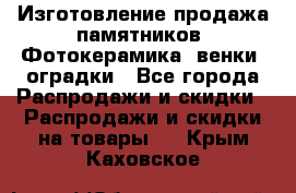 Изготовление продажа памятников. Фотокерамика, венки, оградки - Все города Распродажи и скидки » Распродажи и скидки на товары   . Крым,Каховское